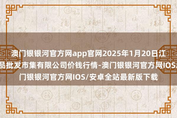 澳门银银河官方网app官网2025年1月20日江苏宜兴市瑞德蔬菜果品批发市集有限公司价钱行情-澳门银银河官方网IOS/安卓全站最新版下载