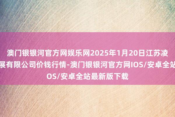 澳门银银河官方网娱乐网2025年1月20日江苏凌家塘市集发展有限公司价钱行情-澳门银银河官方网IOS/安卓全站最新版下载