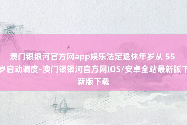 澳门银银河官方网app娱乐法定退休年岁从 55 周岁启动调度-澳门银银河官方网IOS/安卓全站最新版下载