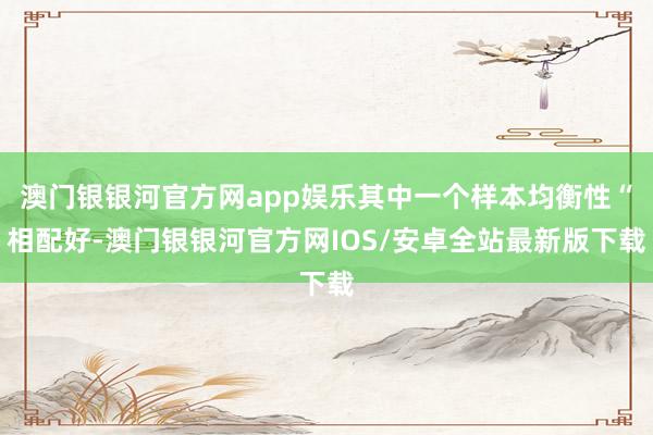 澳门银银河官方网app娱乐其中一个样本均衡性“相配好-澳门银银河官方网IOS/安卓全站最新版下载