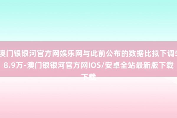 澳门银银河官方网娱乐网与此前公布的数据比拟下调58.9万-澳门银银河官方网IOS/安卓全站最新版下载