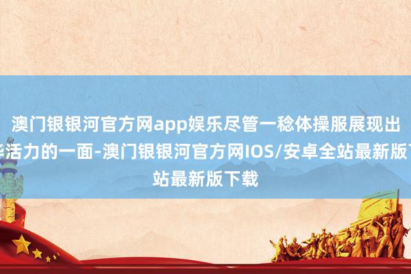 澳门银银河官方网app娱乐尽管一稔体操服展现出芳华活力的一面-澳门银银河官方网IOS/安卓全站最新版下载