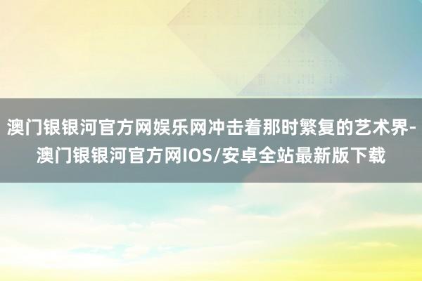 澳门银银河官方网娱乐网冲击着那时繁复的艺术界-澳门银银河官方网IOS/安卓全站最新版下载