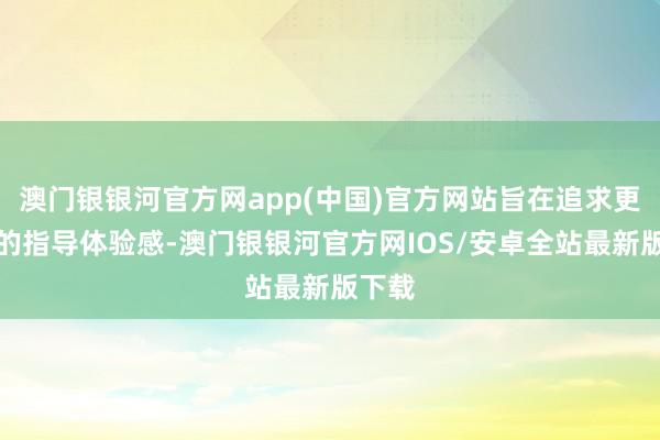 澳门银银河官方网app(中国)官方网站旨在追求更欢娱的指导体验感-澳门银银河官方网IOS/安卓全站最新版下载