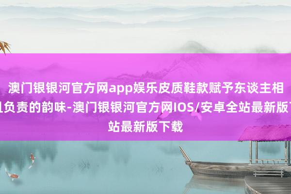 澳门银银河官方网app娱乐皮质鞋款赋予东谈主相沿且负责的韵味-澳门银银河官方网IOS/安卓全站最新版下载