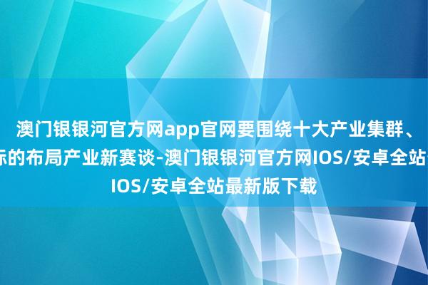 澳门银银河官方网app官网要围绕十大产业集群、34个产业标的布局产业新赛谈-澳门银银河官方网IOS/安卓全站最新版下载