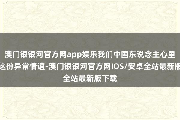 澳门银银河官方网app娱乐我们中国东说念主心里头的这份异常情谊-澳门银银河官方网IOS/安卓全站最新版下载