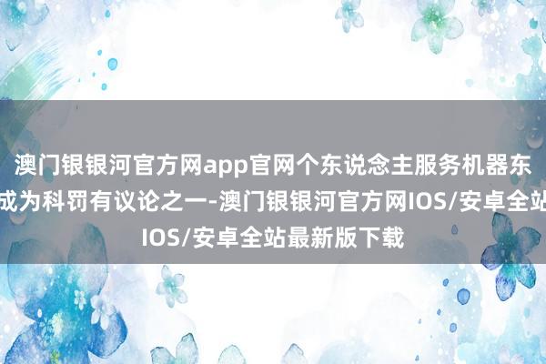 澳门银银河官方网app官网个东说念主服务机器东说念主不错成为科罚有议论之一-澳门银银河官方网IOS/安卓全站最新版下载