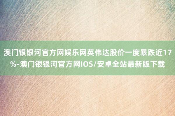 澳门银银河官方网娱乐网英伟达股价一度暴跌近17%-澳门银银河官方网IOS/安卓全站最新版下载